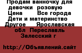 Продам ванночку для девочки (розовую). › Цена ­ 1 - Все города Дети и материнство » Другое   . Ярославская обл.,Переславль-Залесский г.